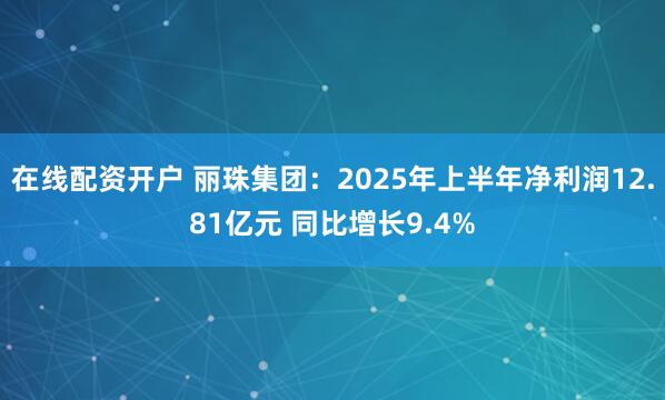 在线配资开户 丽珠集团：2025年上半年净利润12.81亿元 同比增长9.4%