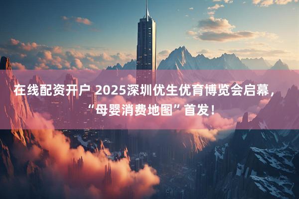在线配资开户 2025深圳优生优育博览会启幕， “母婴消费地图”首发！