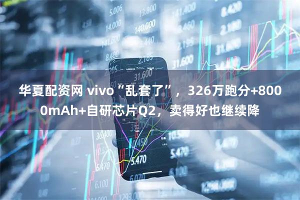华夏配资网 vivo“乱套了”，326万跑分+8000mAh+自研芯片Q2，卖得好也继续降