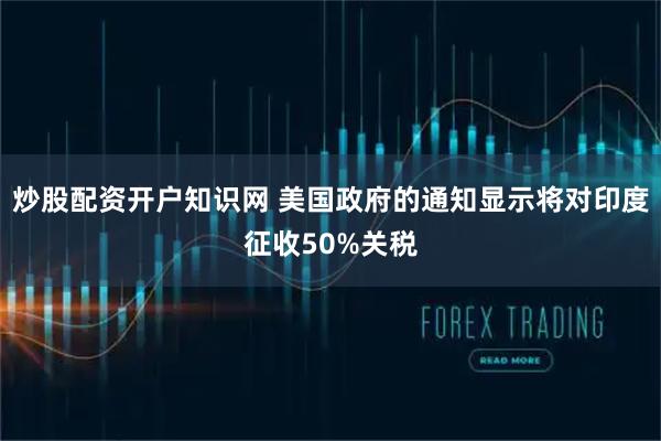 炒股配资开户知识网 美国政府的通知显示将对印度征收50%关税