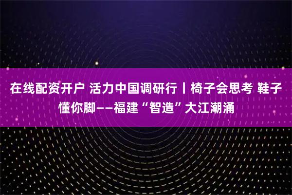 在线配资开户 活力中国调研行丨椅子会思考 鞋子懂你脚——福建“智造”大江潮涌