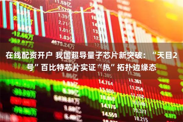 在线配资开户 我国超导量子芯片新突破：“天目2号”百比特芯片实证“热”拓扑边缘态