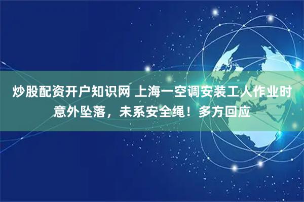 炒股配资开户知识网 上海一空调安装工人作业时意外坠落，未系安全绳！多方回应