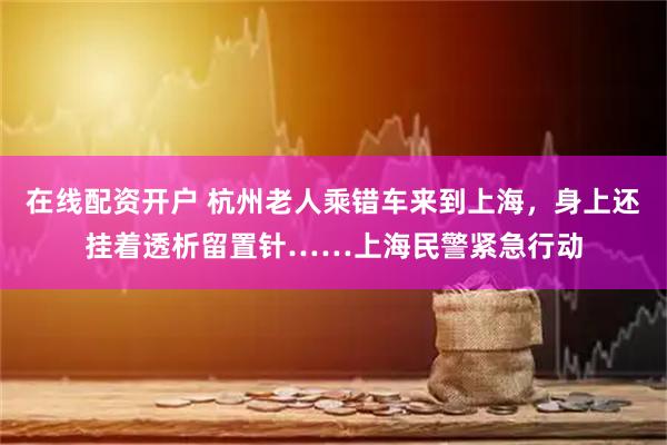 在线配资开户 杭州老人乘错车来到上海，身上还挂着透析留置针……上海民警紧急行动