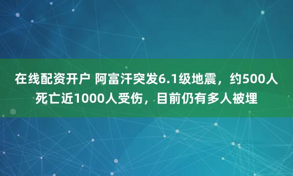 在线配资开户 阿富汗突发6.1级地震，约500人死亡近1000人受伤，目前仍有多人被埋