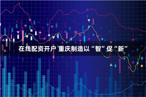 在线配资开户 重庆制造以“智”促“新”