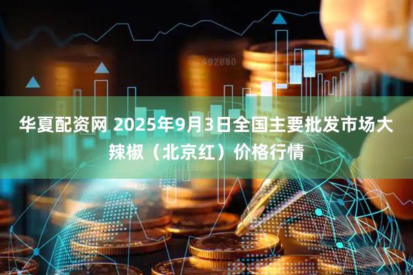 华夏配资网 2025年9月3日全国主要批发市场大辣椒（北京红）价格行情