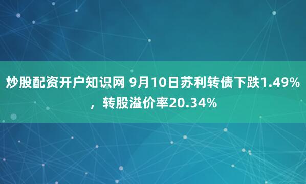 炒股配资开户知识网 9月10日苏利转债下跌1.49%，转股溢价率20.34%
