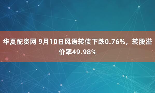 华夏配资网 9月10日风语转债下跌0.76%，转股溢价率49.98%