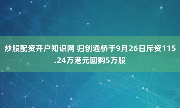 炒股配资开户知识网 归创通桥于9月26日斥资115.24万港元回购5万股