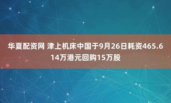 华夏配资网 津上机床中国于9月26日耗资465.614万港元回购15万股