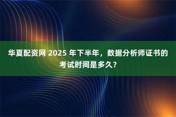 华夏配资网 2025 年下半年，数据分析师证书的考试时间是多久？