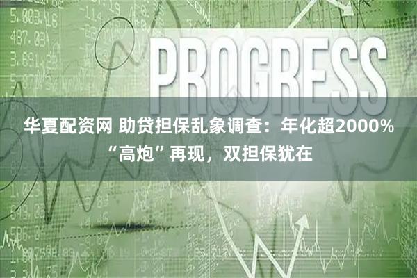 华夏配资网 助贷担保乱象调查：年化超2000%“高炮”再现，双担保犹在
