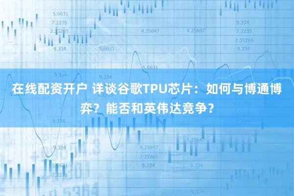 在线配资开户 详谈谷歌TPU芯片：如何与博通博弈？能否和英伟达竞争？