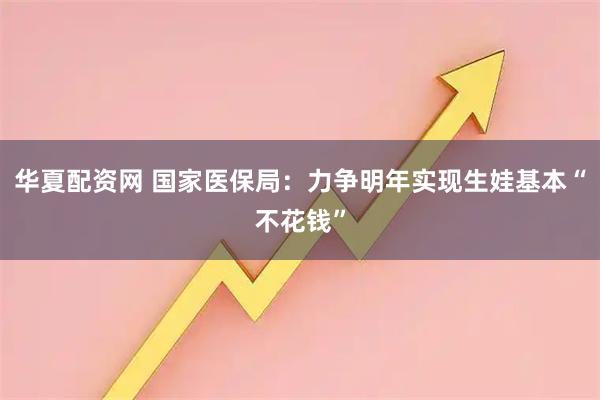华夏配资网 国家医保局：力争明年实现生娃基本“不花钱”