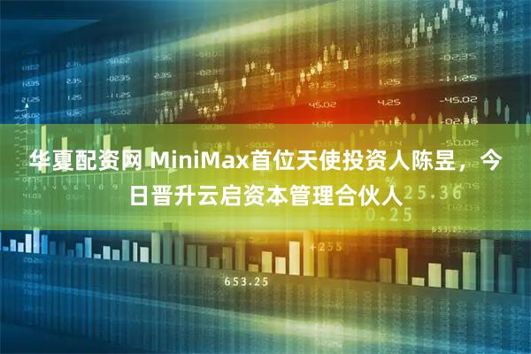 华夏配资网 MiniMax首位天使投资人陈昱，今日晋升云启资本管理合伙人