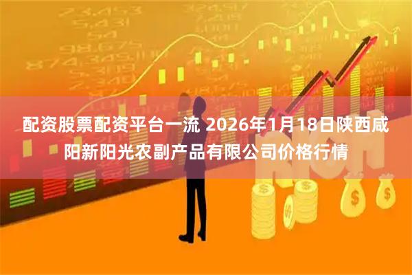 配资股票配资平台一流 2026年1月18日陕西咸阳新阳光农副产品有限公司价格行情