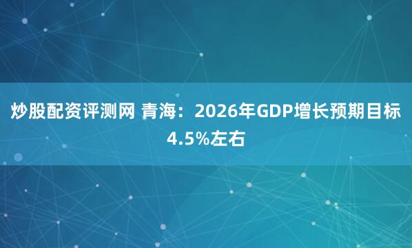 炒股配资评测网 青海：2026年GDP增长预期目标4.5%左右