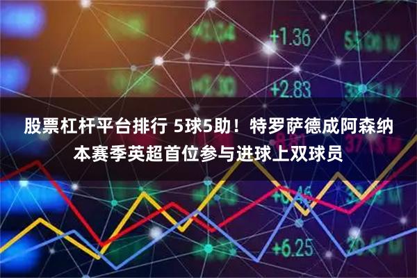 股票杠杆平台排行 5球5助！特罗萨德成阿森纳本赛季英超首位参与进球上双球员