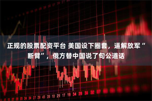 正规的股票配资平台 美国设下圈套，逼解放军“断臂”，俄方替中国说了句公道话