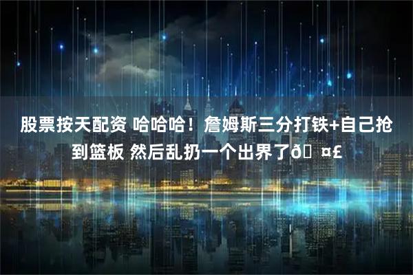股票按天配资 哈哈哈！詹姆斯三分打铁+自己抢到篮板 然后乱扔一个出界了🤣