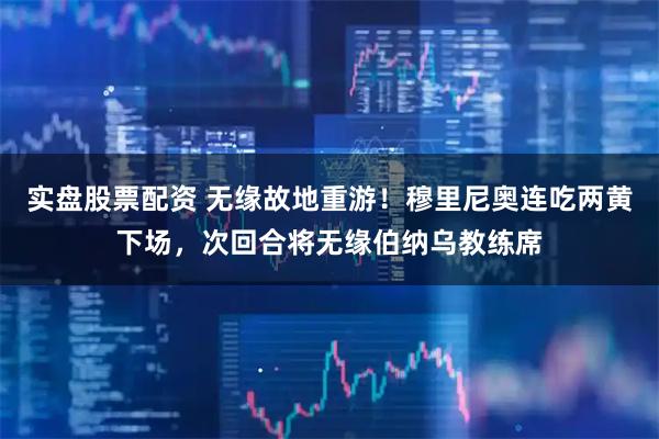 实盘股票配资 无缘故地重游！穆里尼奥连吃两黄下场，次回合将无缘伯纳乌教练席