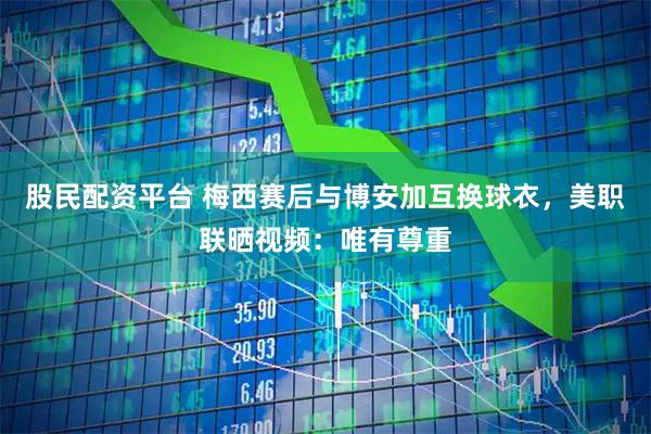 股民配资平台 梅西赛后与博安加互换球衣，美职联晒视频：唯有尊重