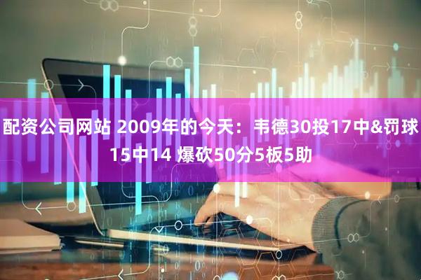 配资公司网站 2009年的今天：韦德30投17中&罚球15中14 爆砍50分5板5助
