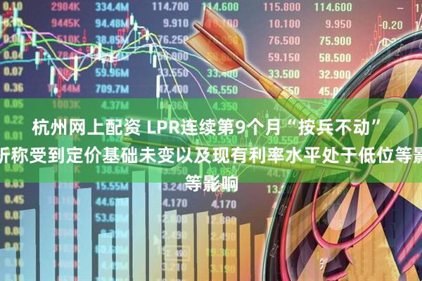 杭州网上配资 LPR连续第9个月“按兵不动” 分析称受到定价基础未变以及现有利率水平处于低位等影响