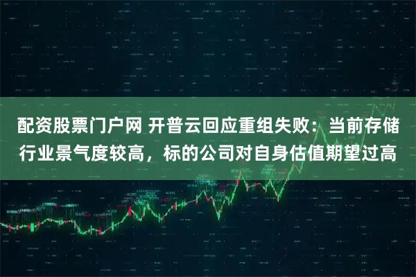 配资股票门户网 开普云回应重组失败：当前存储行业景气度较高，标的公司对自身估值期望过高