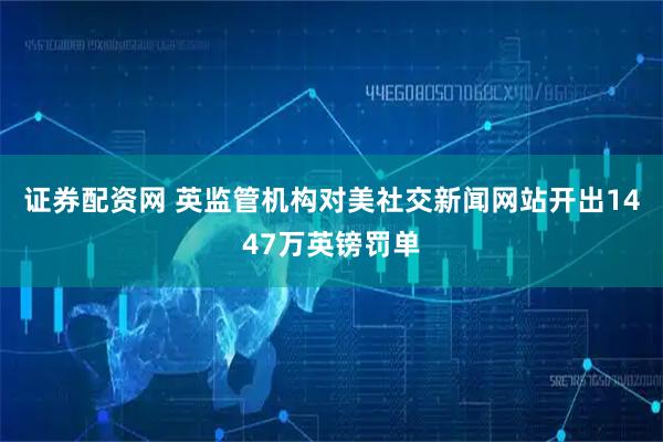 证券配资网 英监管机构对美社交新闻网站开出1447万英镑罚单
