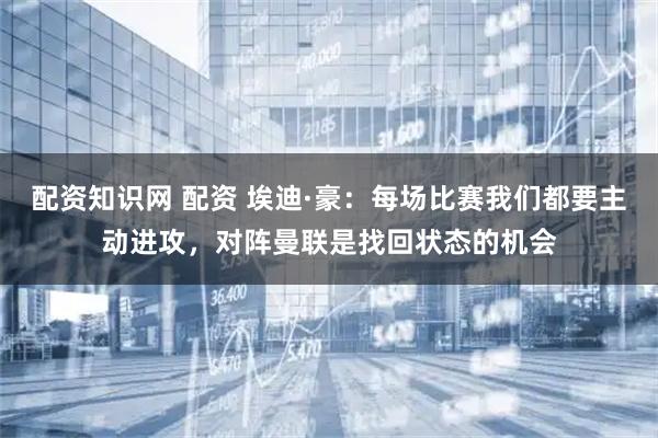 配资知识网 配资 埃迪·豪：每场比赛我们都要主动进攻，对阵曼联是找回状态的机会