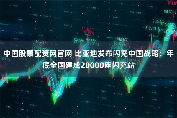 中国股票配资网官网 比亚迪发布闪充中国战略：年底全国建成20000座闪充站