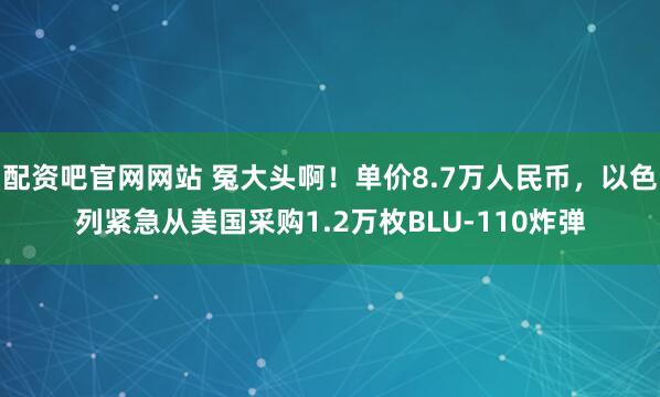 配资吧官网网站 冤大头啊！单价8.7万人民币，以色列紧急从美国采购1.2万枚BLU-110炸弹