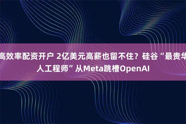 高效率配资开户 2亿美元高薪也留不住？硅谷“最贵华人工程师”从Meta跳槽OpenAI