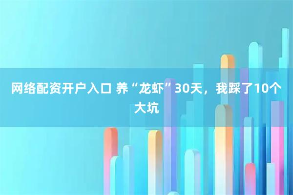 网络配资开户入口 养“龙虾”30天，我踩了10个大坑