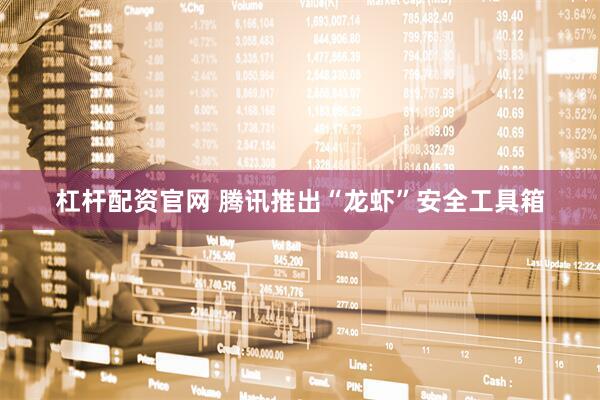 杠杆配资官网 腾讯推出“龙虾”安全工具箱