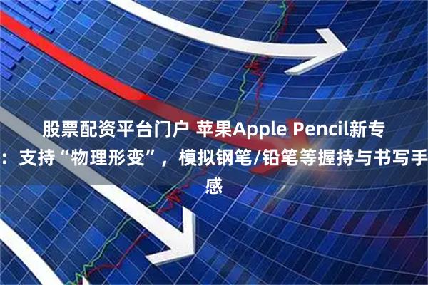 股票配资平台门户 苹果Apple Pencil新专利：支持“物理形变”，模拟钢笔/铅笔等握持与书写手感