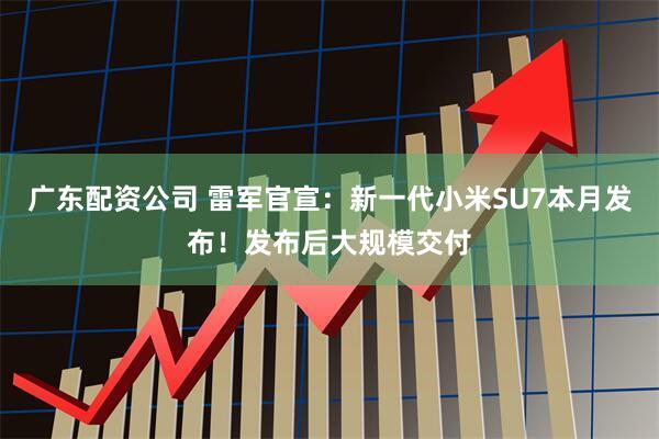 广东配资公司 雷军官宣：新一代小米SU7本月发布！发布后大规模交付
