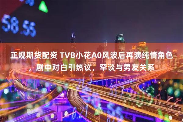 正规期货配资 TVB小花A0风波后再演纯情角色，剧中对白引热议，罕谈与男友关系