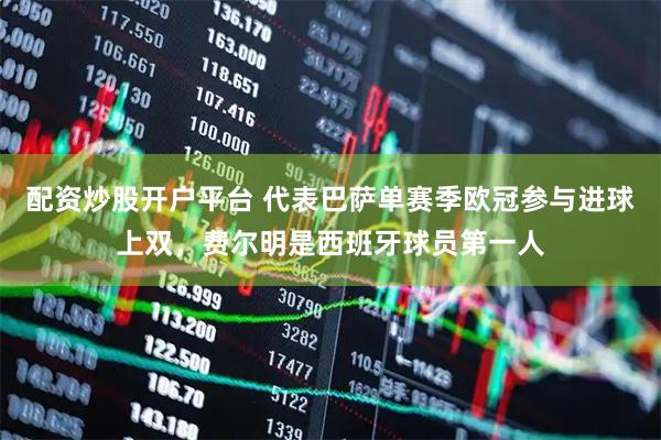 配资炒股开户平台 代表巴萨单赛季欧冠参与进球上双，费尔明是西班牙球员第一人
