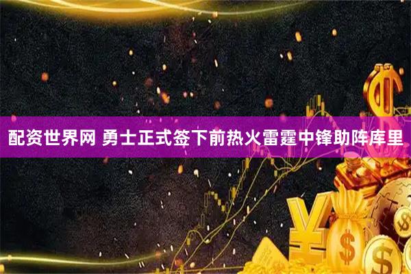 配资世界网 勇士正式签下前热火雷霆中锋助阵库里