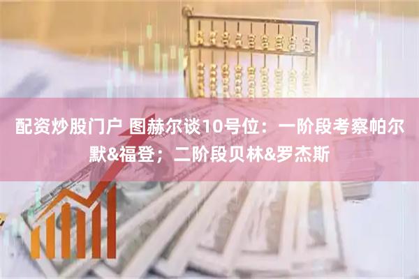 配资炒股门户 图赫尔谈10号位：一阶段考察帕尔默&福登；二阶段贝林&罗杰斯