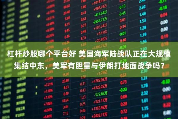 杠杆炒股哪个平台好 美国海军陆战队正在大规模集结中东，美军有胆量与伊朗打地面战争吗？