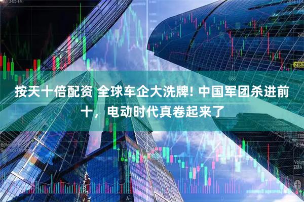 按天十倍配资 全球车企大洗牌! 中国军团杀进前十，电动时代真卷起来了