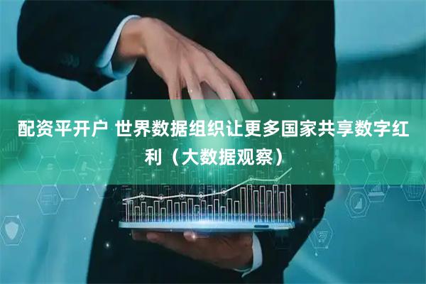 配资平开户 世界数据组织让更多国家共享数字红利（大数据观察）