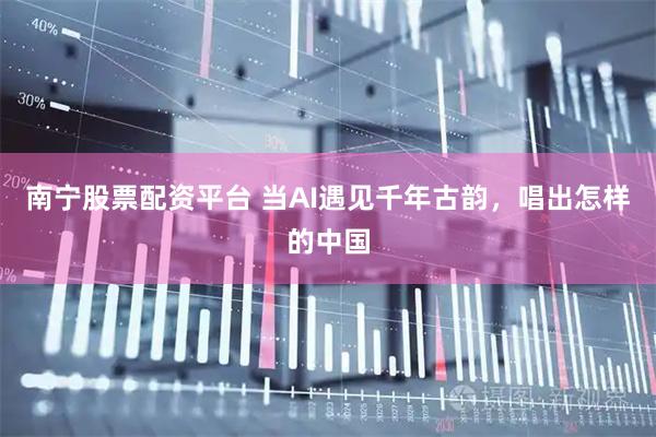 南宁股票配资平台 当AI遇见千年古韵，唱出怎样的中国