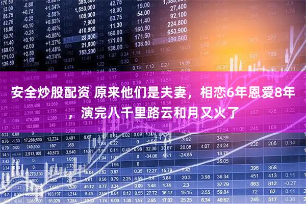 安全炒股配资 原来他们是夫妻，相恋6年恩爱8年，演完八千里路云和月又火了