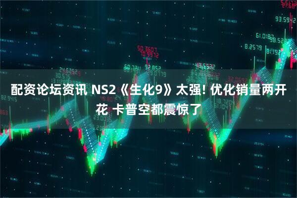 配资论坛资讯 NS2《生化9》太强! 优化销量两开花 卡普空都震惊了