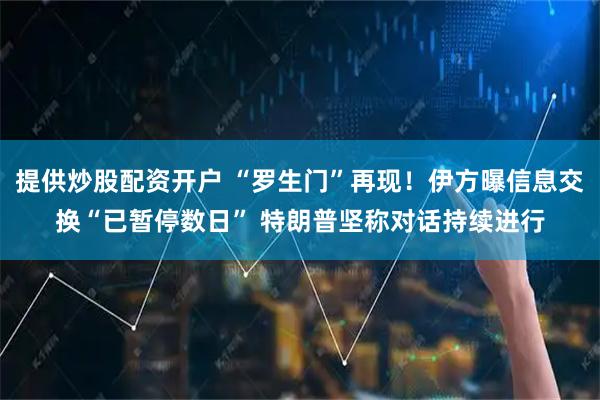 提供炒股配资开户 “罗生门”再现！伊方曝信息交换“已暂停数日” 特朗普坚称对话持续进行